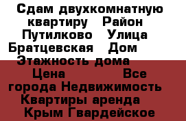 Сдам двухкомнатную квартиру › Район ­ Путилково › Улица ­ Братцевская › Дом ­ 12 › Этажность дома ­ 17 › Цена ­ 35 000 - Все города Недвижимость » Квартиры аренда   . Крым,Гвардейское